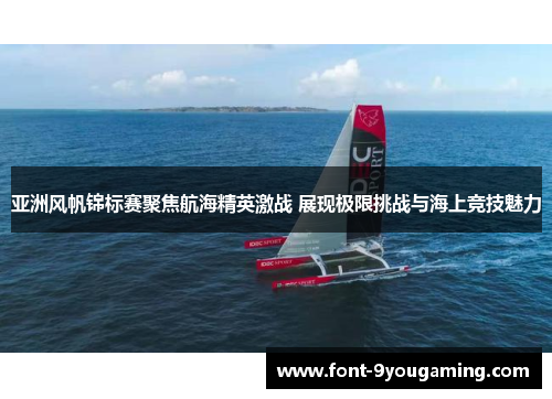 亚洲风帆锦标赛聚焦航海精英激战 展现极限挑战与海上竞技魅力