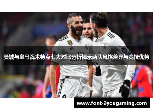 曼城与皇马战术特点七大对比分析揭示两队风格差异与竞技优势