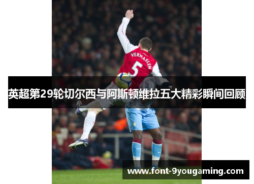 英超第29轮切尔西与阿斯顿维拉五大精彩瞬间回顾