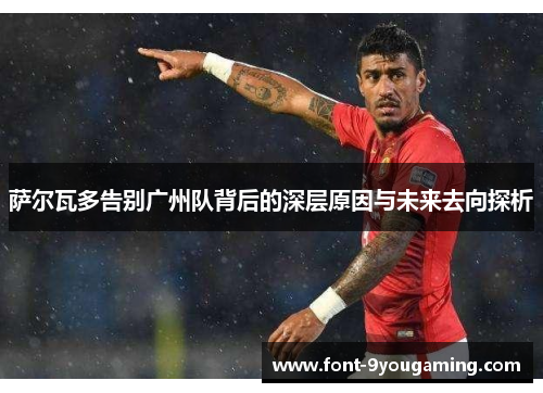 萨尔瓦多告别广州队背后的深层原因与未来去向探析