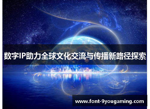 数字IP助力全球文化交流与传播新路径探索