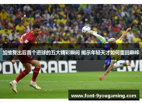 加维复出后首个进球的五大精彩瞬间 揭示年轻天才如何重回巅峰