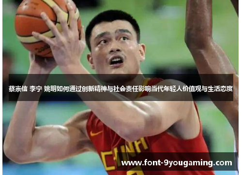 蔡崇信 李宁 姚明如何通过创新精神与社会责任影响当代年轻人价值观与生活态度