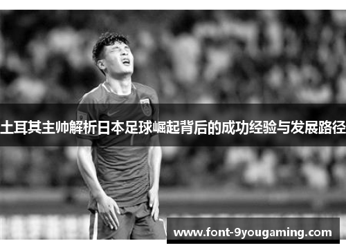 土耳其主帅解析日本足球崛起背后的成功经验与发展路径