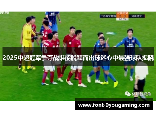 2025中超冠军争夺战谁能脱颖而出球迷心中最强球队揭晓
