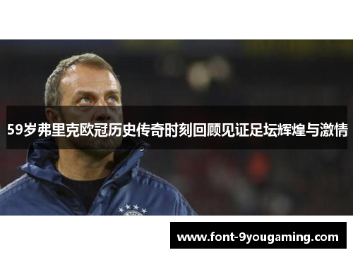 59岁弗里克欧冠历史传奇时刻回顾见证足坛辉煌与激情