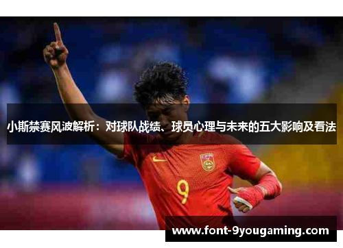 小斯禁赛风波解析：对球队战绩、球员心理与未来的五大影响及看法