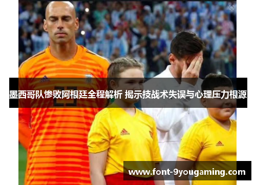 墨西哥队惨败阿根廷全程解析 揭示技战术失误与心理压力根源