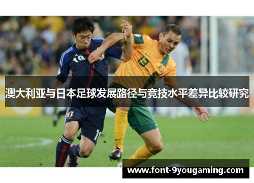澳大利亚与日本足球发展路径与竞技水平差异比较研究 澳大利亚与日本足球发展路径与竞技水平差异比较研究