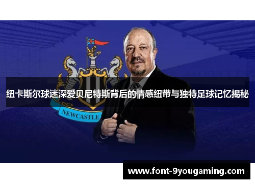纽卡斯尔球迷深爱贝尼特斯背后的情感纽带与独特足球记忆揭秘