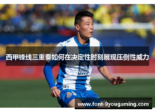 西甲锋线三重奏如何在决定性时刻展现压倒性威力