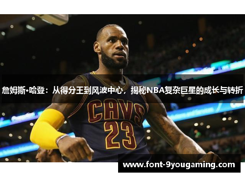 詹姆斯·哈登:从得分王到风波中心,揭秘NBA复杂巨星的成长与转折 詹姆斯·哈登:从得分王到风波中心,揭秘NBA复杂巨星的成长与转折