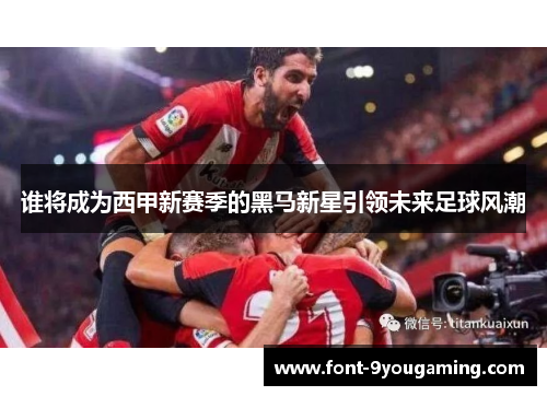 谁将成为西甲新赛季的黑马新星引领未来足球风潮
