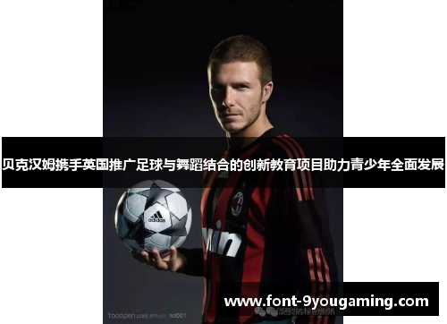 贝克汉姆携手英国推广足球与舞蹈结合的创新教育项目助力青少年全面发展