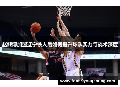 赵健博加盟辽宁铁人后如何提升球队实力与战术深度