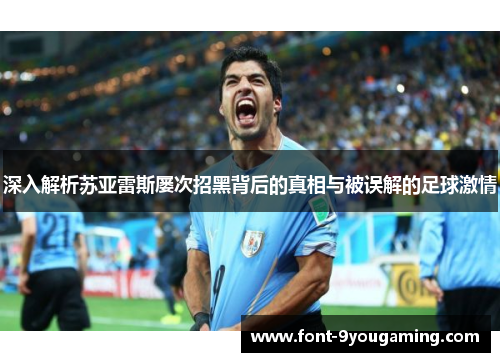 深入解析苏亚雷斯屡次招黑背后的真相与被误解的足球激情