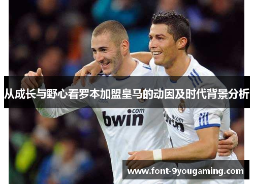 从成长与野心看罗本加盟皇马的动因及时代背景分析