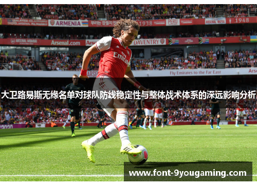 大卫路易斯无缘名单对球队防线稳定性与整体战术体系的深远影响分析