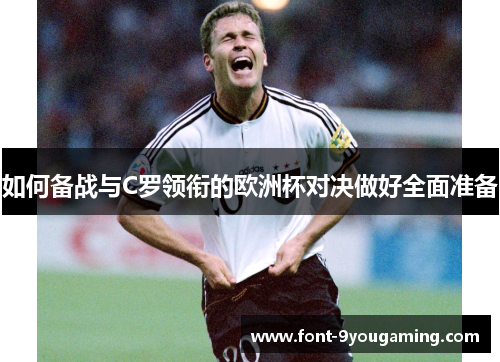 如何备战与C罗领衔的欧洲杯对决做好全面准备 如何备战与C罗领衔的欧洲杯对决做好全面准备