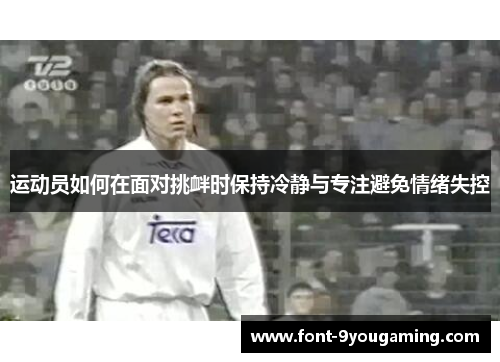 运动员如何在面对挑衅时保持冷静与专注避免情绪失控