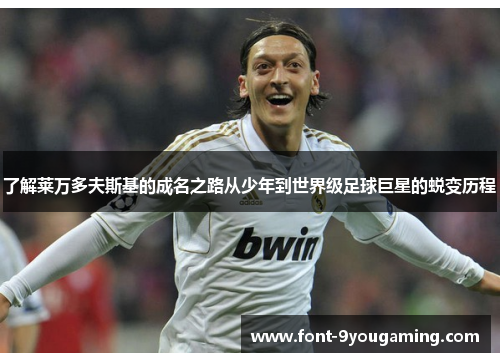 了解莱万多夫斯基的成名之路从少年到世界级足球巨星的蜕变历程 了解莱万多夫斯基的成名之路从少年到世界级足球巨星的蜕变历程