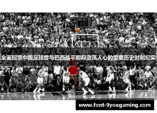 全面回望中国足球曾与巴西战平那段激荡人心的重要历史时刻纪实