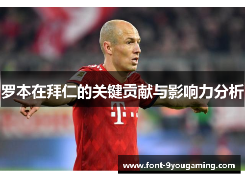 罗本在拜仁的关键贡献与影响力分析 罗本在拜仁的关键贡献与影响力分析