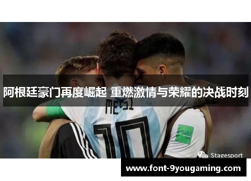 阿根廷豪门再度崛起 重燃激情与荣耀的决战时刻 阿根廷豪门再度崛起 重燃激情与荣耀的决战时刻