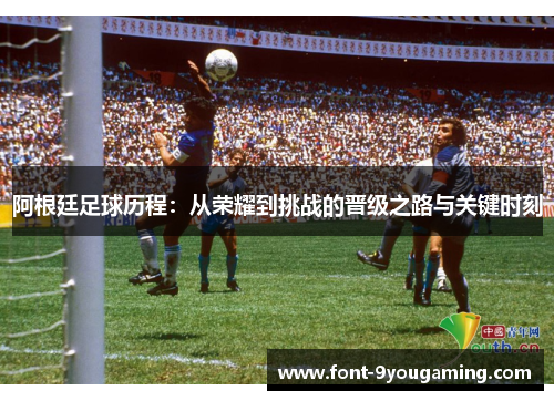 阿根廷足球历程:从荣耀到挑战的晋级之路与关键时刻 阿根廷足球历程:从荣耀到挑战的晋级之路与关键时刻