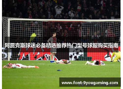 阿贾克斯球迷必备精选推荐热门型号球服购买指南