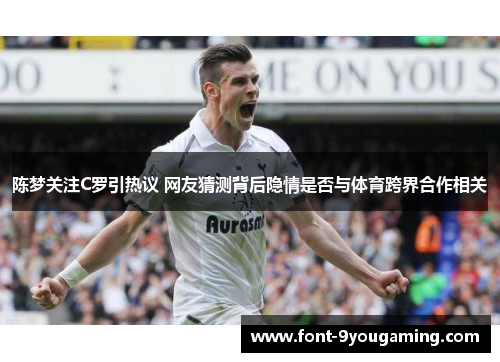 陈梦关注C罗引热议 网友猜测背后隐情是否与体育跨界合作相关