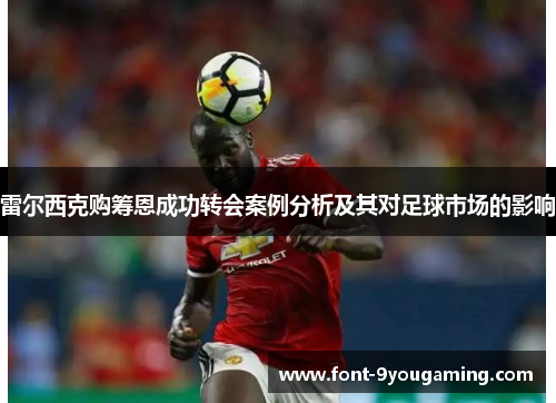 雷尔西克购筹恩成功转会案例分析及其对足球市场的影响 雷尔西克购筹恩成功转会案例分析及其对足球市场的影响