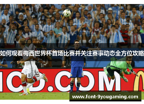 如何观看梅西世界杯首场比赛并关注赛事动态全方位攻略