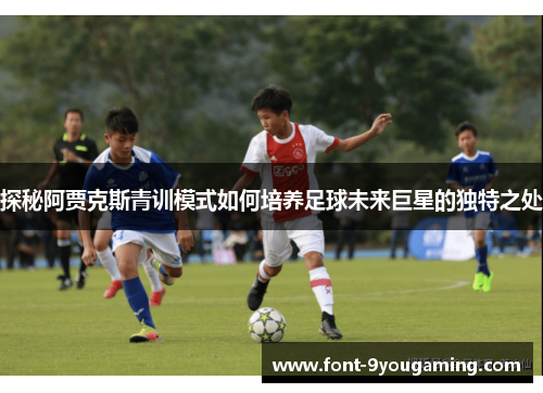 探秘阿贾克斯青训模式如何培养足球未来巨星的独特之处