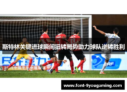 斯特林关键进球瞬间扭转局势助力球队逆转胜利