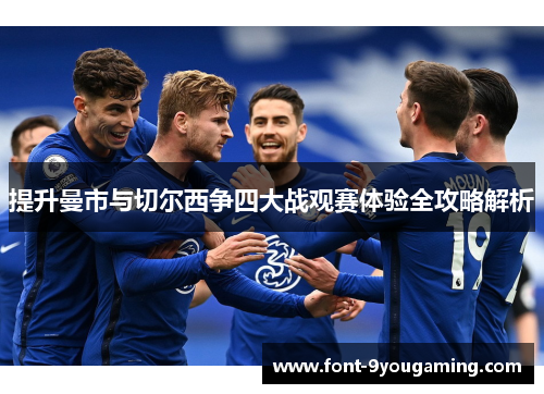 提升曼市与切尔西争四大战观赛体验全攻略解析