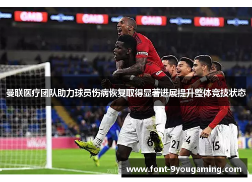 曼联医疗团队助力球员伤病恢复取得显著进展提升整体竞技状态