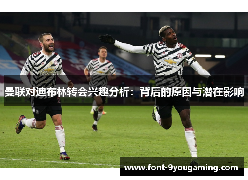 曼联对迪布林转会兴趣分析：背后的原因与潜在影响