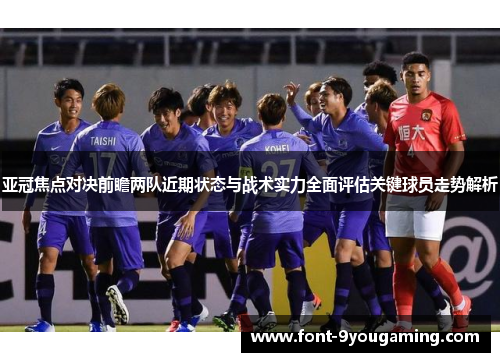 亚冠焦点对决前瞻两队近期状态与战术实力全面评估关键球员走势解析