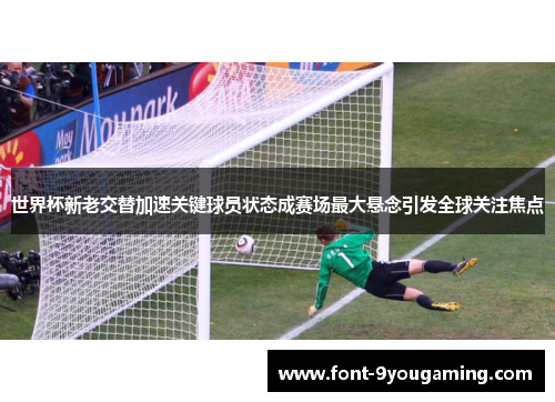 世界杯新老交替加速关键球员状态成赛场最大悬念引发全球关注焦点