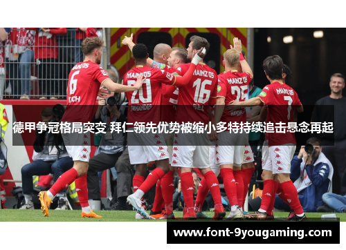 德甲争冠格局突变 拜仁领先优势被缩小多特持续追击悬念再起 德甲争冠格局突变 拜仁领先优势被缩小多特持续追击悬念再起