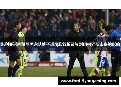 朱利亚诺西蒙尼国家队处子球精彩解析及其对阿根廷队未来的影响