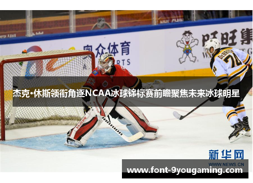 杰克·休斯领衔角逐NCAA冰球锦标赛前瞻聚焦未来冰球明星