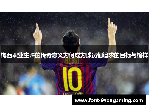梅西职业生涯的传奇意义为何成为球员们追求的目标与榜样
