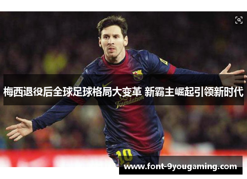 梅西退役后全球足球格局大变革 新霸主崛起引领新时代