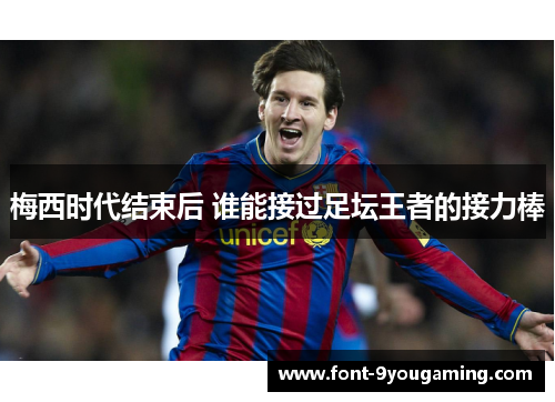 梅西时代结束后 谁能接过足坛王者的接力棒
