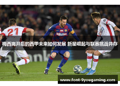 梅西离开后的西甲未来如何发展 新星崛起与联赛挑战并存 梅西离开后的西甲未来如何发展 新星崛起与联赛挑战并存