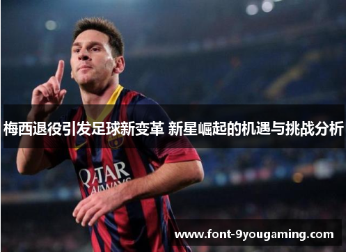 梅西退役引发足球新变革 新星崛起的机遇与挑战分析 梅西退役引发足球新变革 新星崛起的机遇与挑战分析
