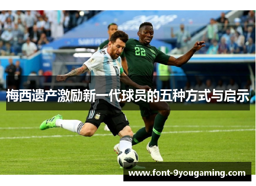 梅西遗产激励新一代球员的五种方式与启示