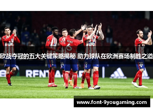 欧战夺冠的五大关键策略揭秘 助力球队在欧洲赛场制胜之道